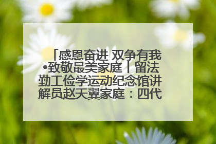 感恩奋进 双争有我•致敬最美家庭丨留法勤工俭学运动纪念馆讲解员赵天翼家庭：四代人一脉相承赤子心